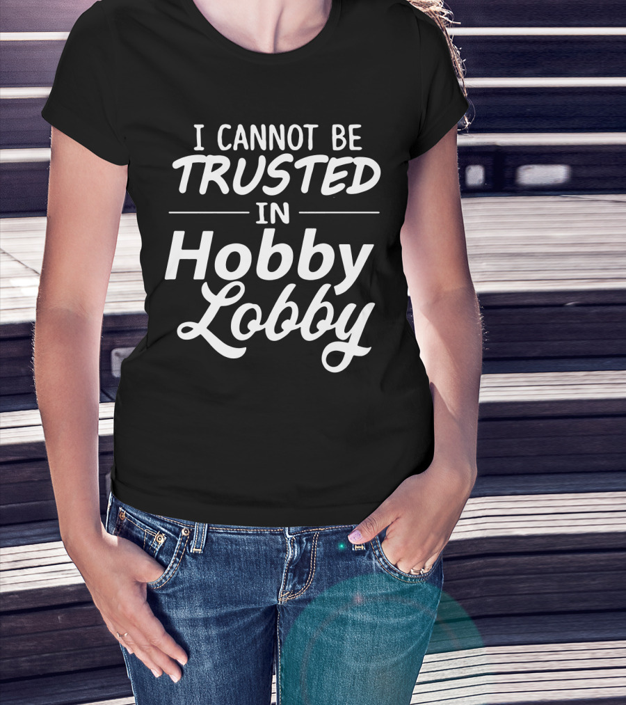 I Cannot Be Trusted In Hobby Lobby T-Shirt
