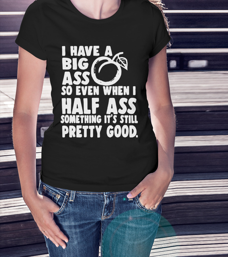 I Have A Big Ass So Even When I Half Ass Something It's Still Pretty Good T-Shirt