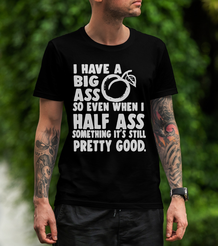I Have A Big Ass So Even When I Half Ass Something It's Still Pretty Good T-Shirt