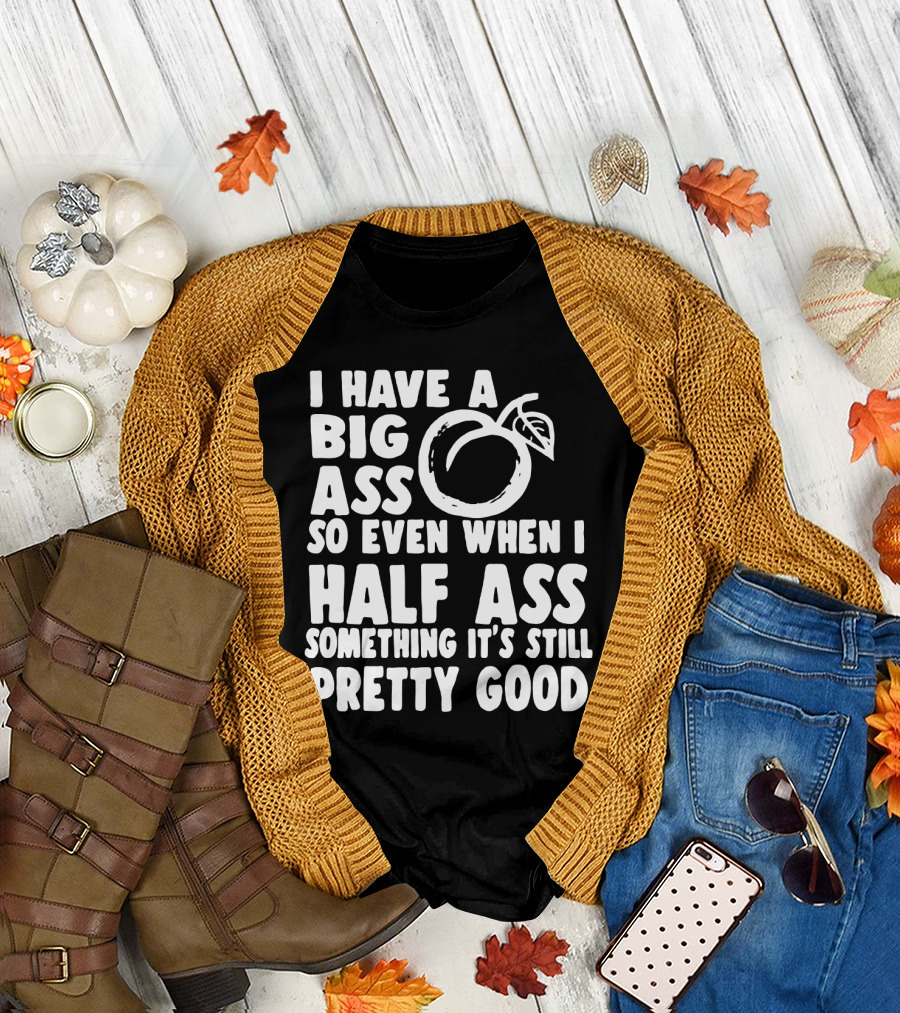 I Have a Big Ass So Even When I Half Ass Something It's Still Pretty Good T-Shirt