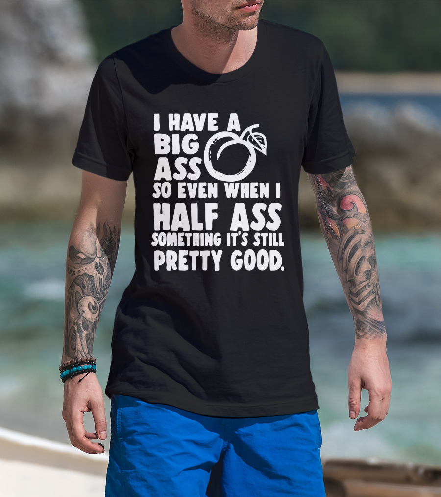 I Have A Big Ass So Even When I Half Ass Something It's Still Pretty Good T-Shirt