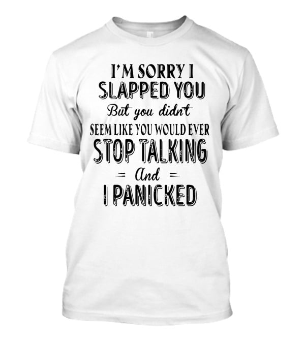 I'm Sorry I Slapped You But You Didn't Seem Like You Would Ever Stop Talking And I Panicked T-Shirt