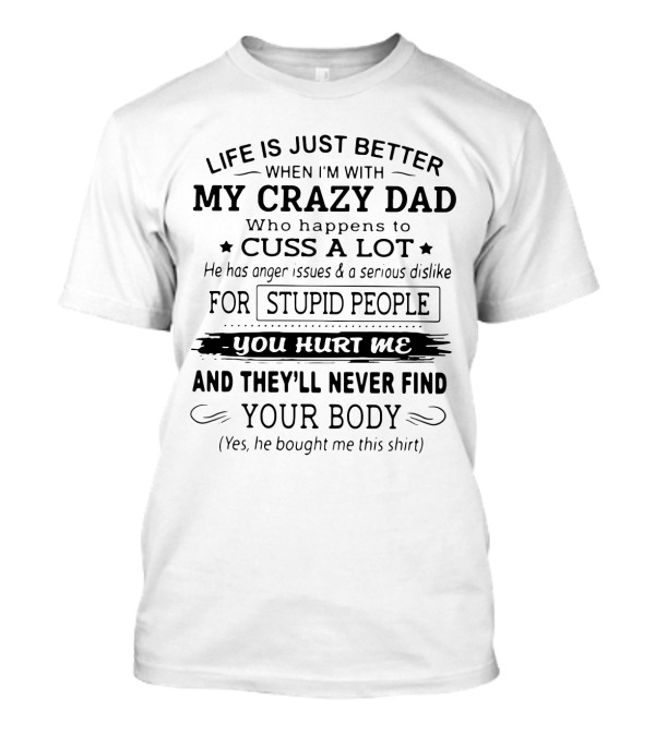 Life Is Just Better When I'm With My Crazy Dad Who Cusses A Lot And Dislikes Stupid People You Hurt Me And They'll Never Find Your Body T-Shirt