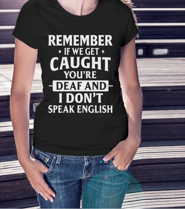 REMEMBER IF WE GET CAUGHT YOU'RE DEAF AND I DON'T SPEAK ENGLISH T-Shirt