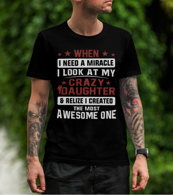 When I Need A Miracle I Look At My Crazy Daughter And Realize I Created The Most Awesome One T-Shirt