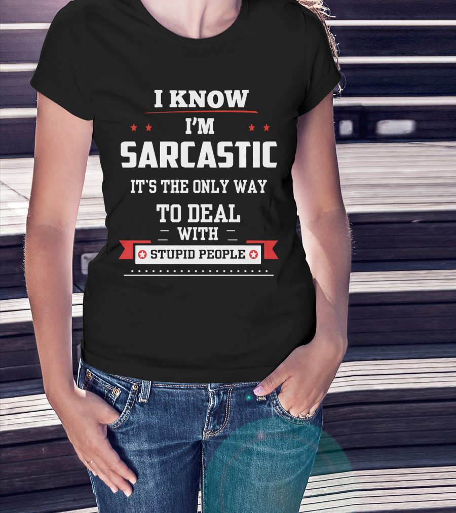 I Know I'm Sarcastic It's The Only Way To Deal With Stupid People T-Shirt