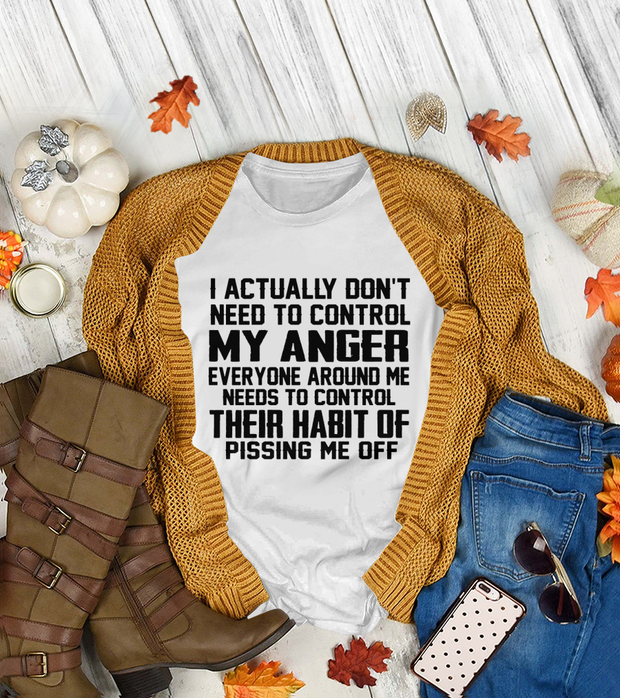 I Actually Don't Need to Control My Anger Everyone Around Me Needs to Control Their Habit of Pissing Me Off T-Shirt