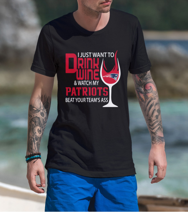 I Just Want To Drink Wine And Watch My Patriots Beat Your Team's Ass T-Shirt