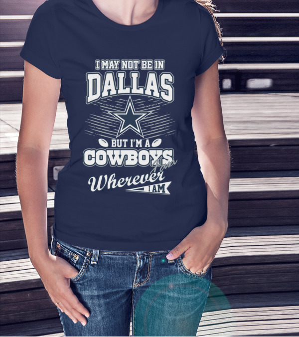 I May Not Be In Dallas But I'm A Cowboys Fan Wherever I Am T-Shirt