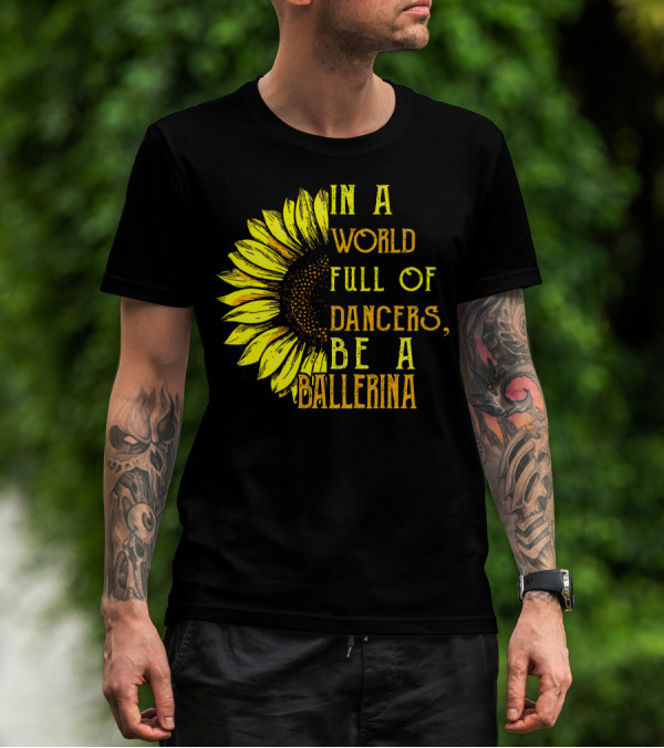 IN A WORLD FULL OF DANCERS BE A BALLERINA SUNFLOWER T-Shirt