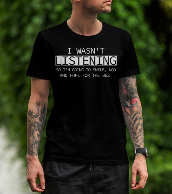 I Wasn't Listening So I'm Going To Smile Nod And Hope For The Best T-Shirt