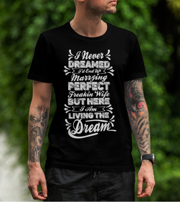 I Never Dreamed I'd End Up Marrying Perfect Freakin Wife But Here I Am Living The Dream T-Shirt