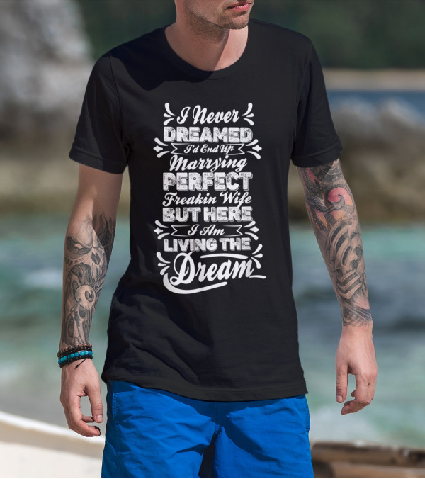 I Never Dreamed I'd End Up Marrying Perfect Freakin Wife But Here I Am Living The Dream T-Shirt