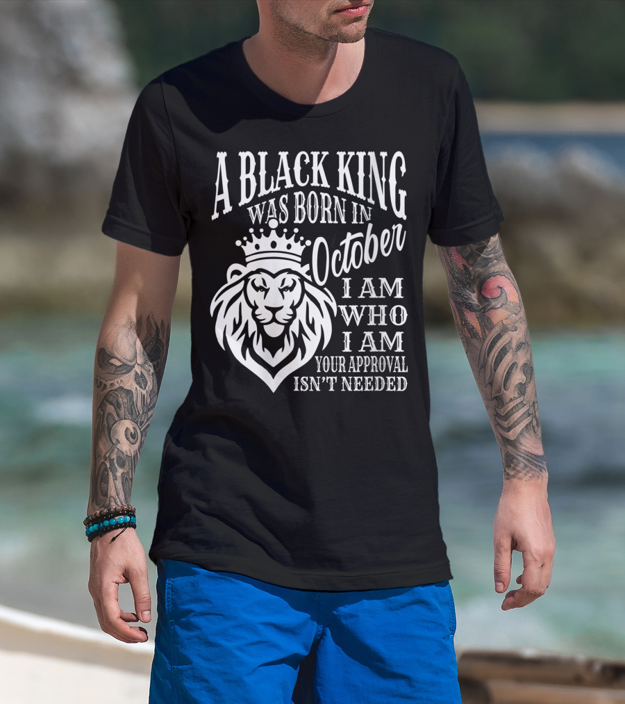 A Black King Was Born In October I Am Who I Am Your Approval Isn't Needed Lion T-Shirt