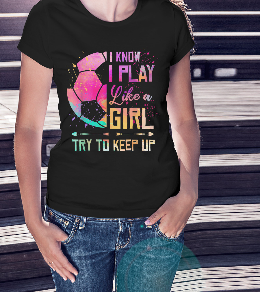 I Know I Play Like A Girl Try To Keep Up Soccer Colorful T-Shirt