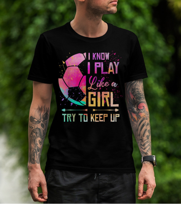 I Know I Play Like A Girl Try To Keep Up Soccer Colorful T-Shirt