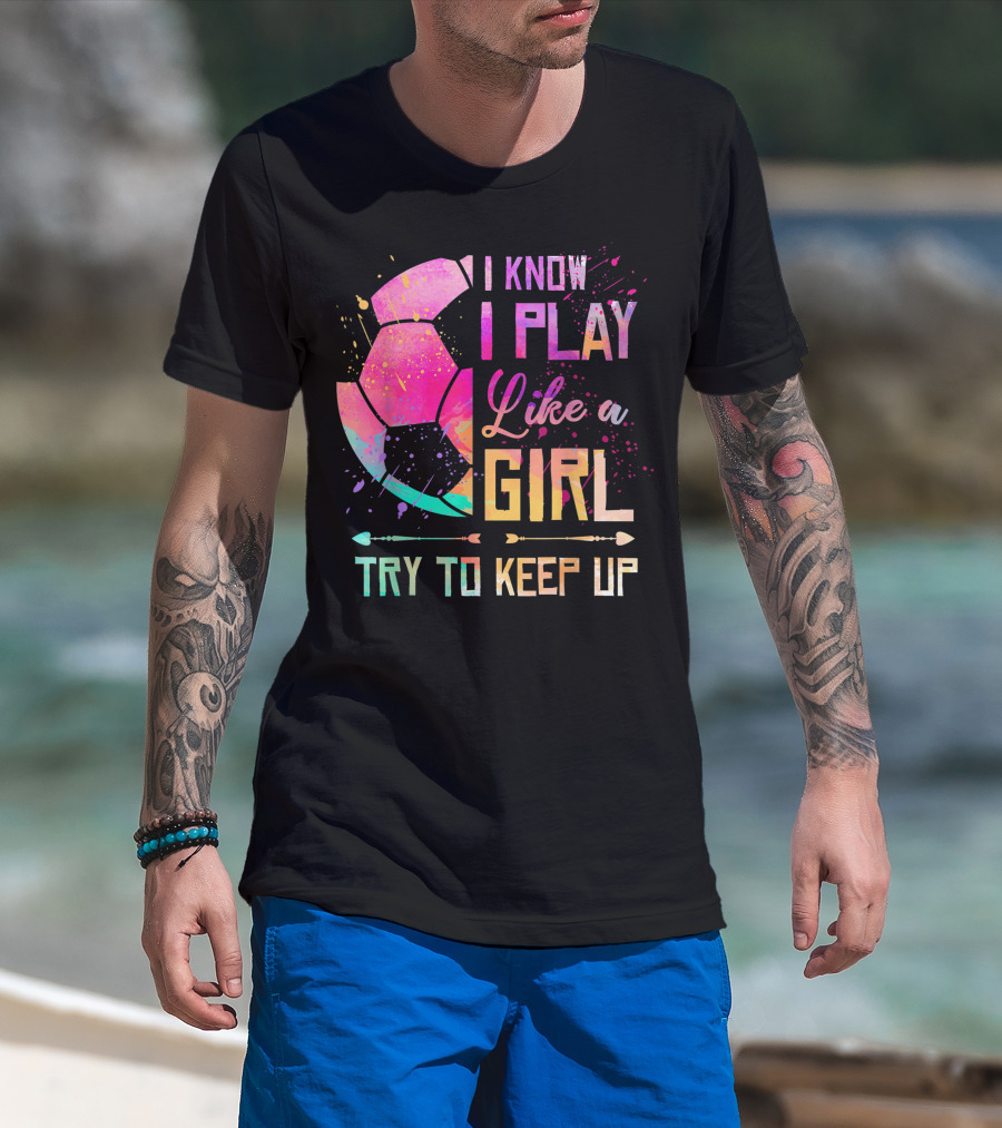 I Know I Play Like A Girl Try To Keep Up Soccer Colorful T-Shirt
