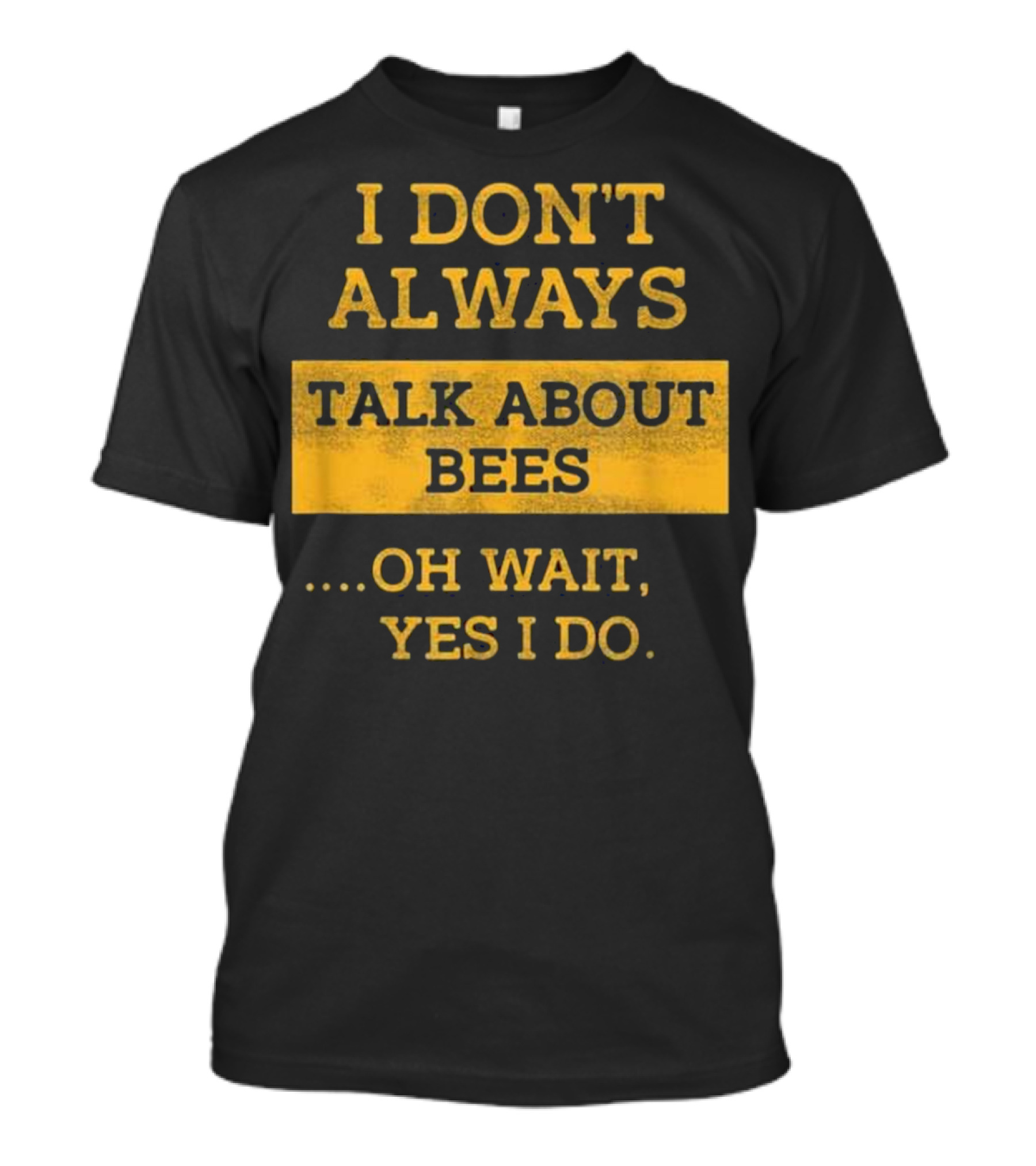 I Don't Always Talk About Bees Oh Wait Yes I Do T-Shirt