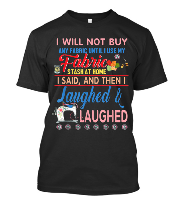I Will Not Buy Any Fabric Until I Use My Fabric Stash At Home I Said And Then I Laughed And Laughed Sewing Machine Quilting Humor T-Shirt
