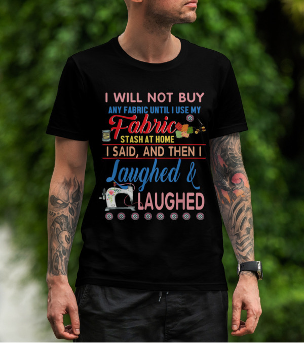 I Will Not Buy Any Fabric Until I Use My Fabric Stash At Home I Said And Then I Laughed And Laughed Sewing Machine Quilting Humor T-Shirt