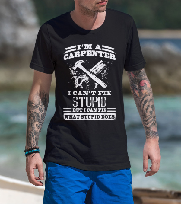I'm A Carpenter I Can't Fix Stupid But I Can Fix What Stupid Does T-Shirt