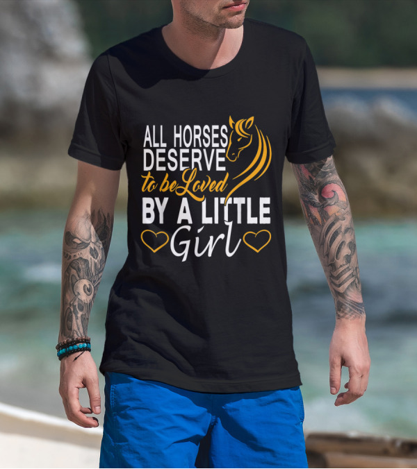 All Horses Deserve To Be Loved By A Little Girl T-Shirt