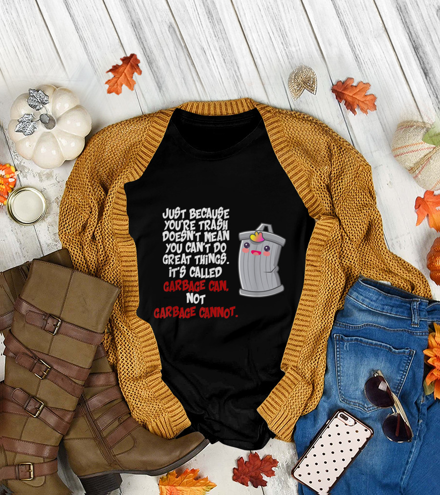 Just Because You're Trash Doesn't Mean You Can't Do Great Things It's Called Garbage Can Not Garbage Cannot T-Shirt
