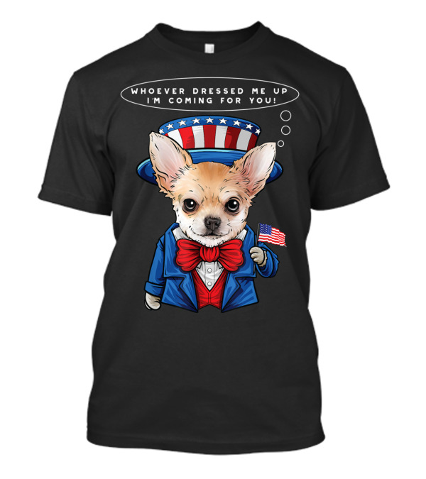 4th Of July Chihuahua In Uncle Sam Costume With Whoever Dressed Me Up I'm Coming For You Text And American Flag T-Shirt