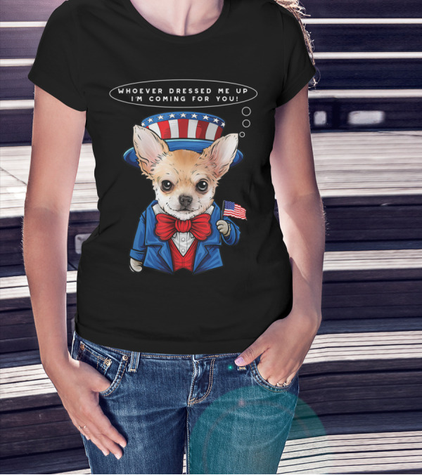 4th Of July Chihuahua In Uncle Sam Costume With Whoever Dressed Me Up I'm Coming For You Text And American Flag T-Shirt