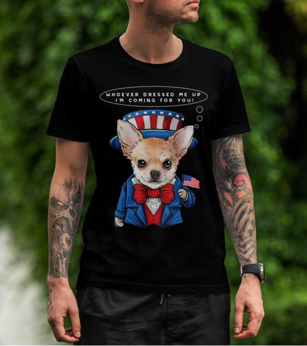 4th Of July Chihuahua In Uncle Sam Costume With Whoever Dressed Me Up I'm Coming For You Text And American Flag T-Shirt