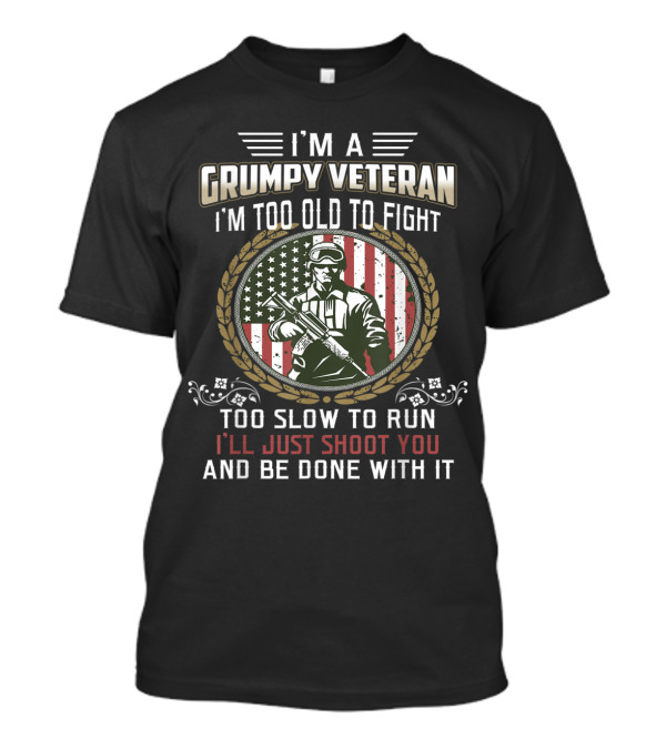 I'm A Grumpy Veteran Too Old To Fight Too Slow To Run I'll Just Shoot You And Be Done With It T-Shirt