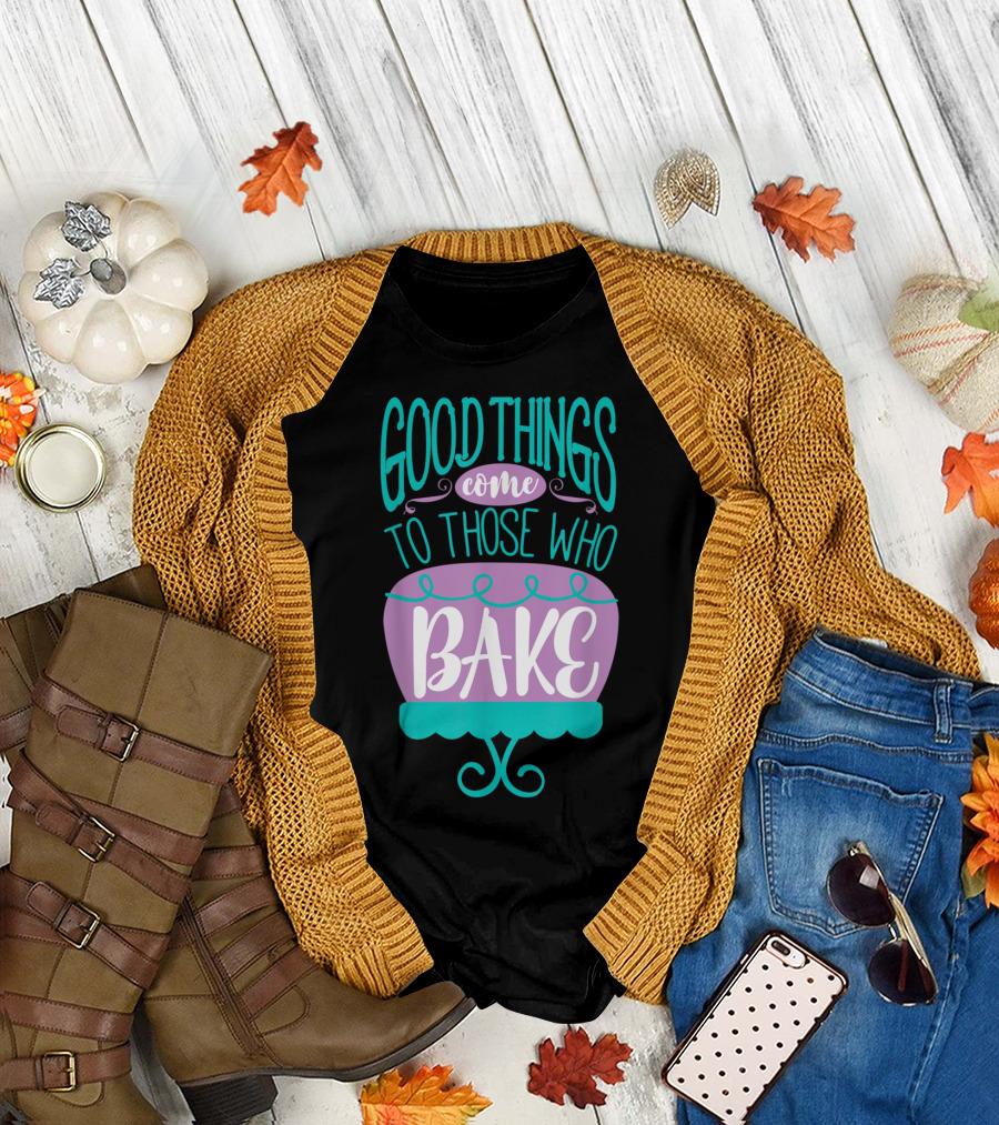 Good Things Come to Those Who Bake Funny Baking T-Shirt