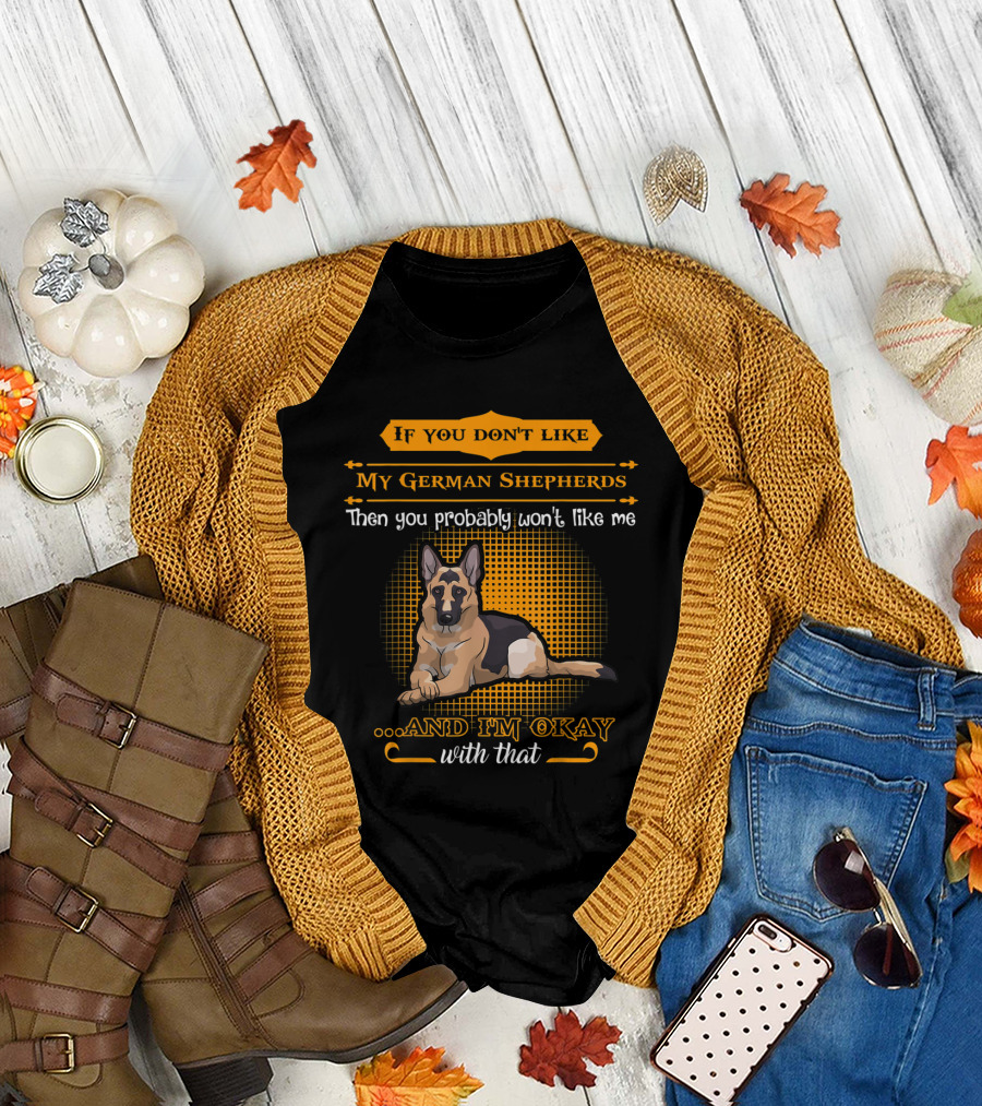 If You Don't Like My German Shepherds Then You Probably Won't Like Me and I'm Okay with That T-Shirt