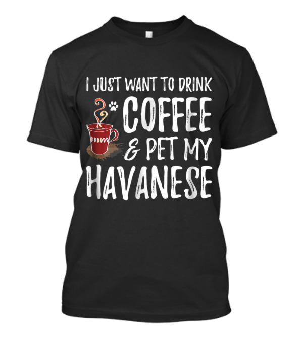 I Just Want To Drink Coffee And Pet My Havanese T-Shirt