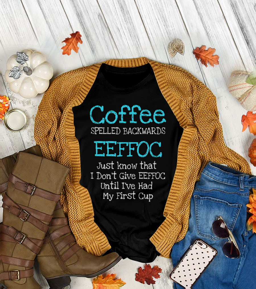Coffee Spelled Backwards Eeffoc Just Know That I Don't Give Eeffoc Until I've Had My First Cup T-Shirt