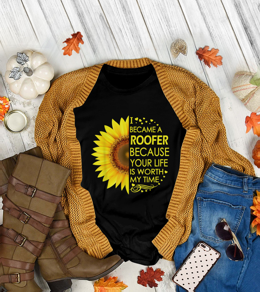 I Became a Roofer Because Your Life Is Worth My Time Sunflower T-Shirt