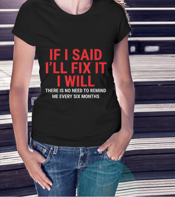 If I Said I'll Fix It I Will There Is No Need To Remind Me Every Six Months T-Shirt