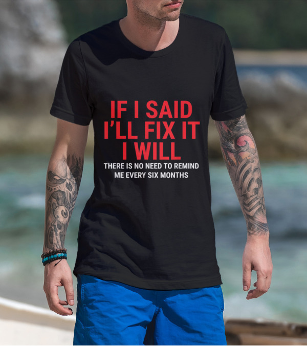 If I Said I'll Fix It I Will There Is No Need To Remind Me Every Six Months T-Shirt