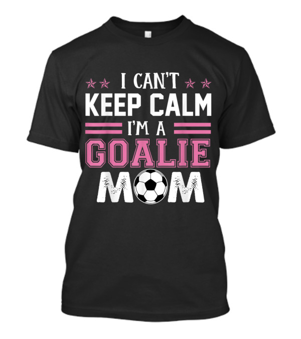 I Can't Keep Calm I'm A Goalie Mom Soccer Proud T-Shirt