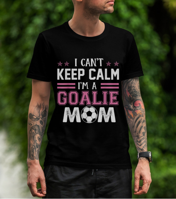 I Can't Keep Calm I'm A Goalie Mom Soccer Proud T-Shirt