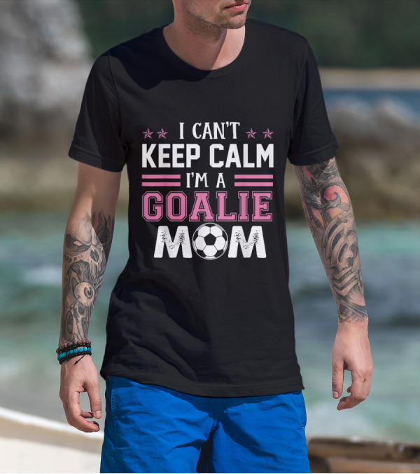 I Can't Keep Calm I'm A Goalie Mom Soccer Proud T-Shirt
