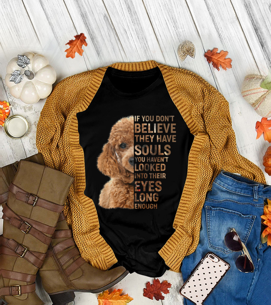 If You Don't Believe They Have Souls You Haven't Looked Into Their Eyes Long Enough Poodle T-Shirt