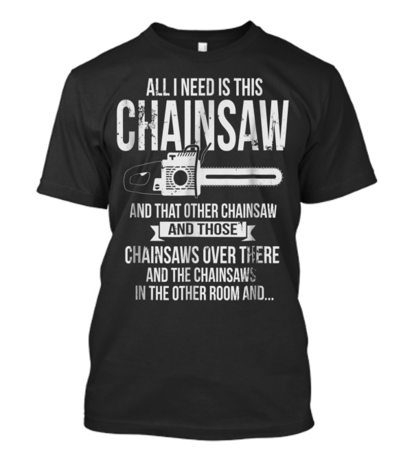 Chainsaw Enthusiast's Wishlist: All I Need Is This Chainsaw And That Other Chainsaw And Those Chainsaws Over There And The Chainsaws In The Other Room T-Shirt