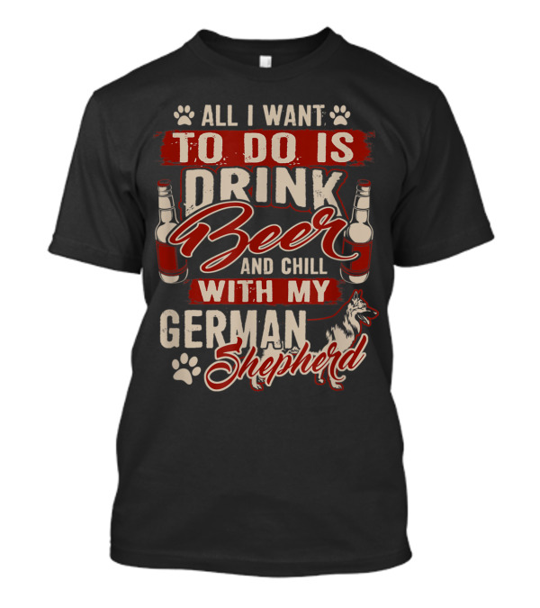 All I Want To Do Is Drink Beer And Chill With My German Shepherd T-Shirt