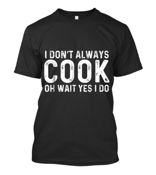 I Don't Always Cook Oh Wait Yes I Do T-Shirt