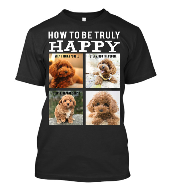 How To Be Truly Happy: Step 1 Find A Poodle Step 2 Hug The Poodle Step 3 Repeat Step 2 T-Shirt