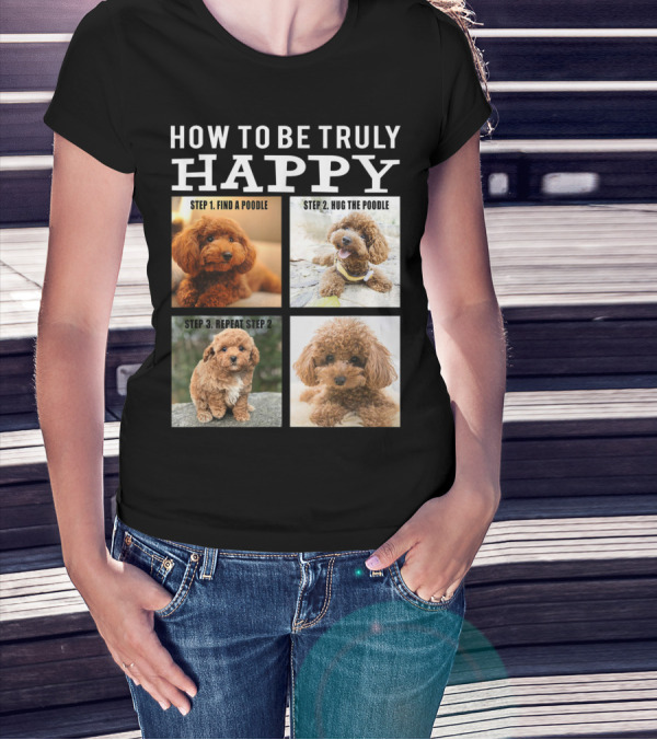 How To Be Truly Happy: Step 1 Find A Poodle Step 2 Hug The Poodle Step 3 Repeat Step 2 T-Shirt