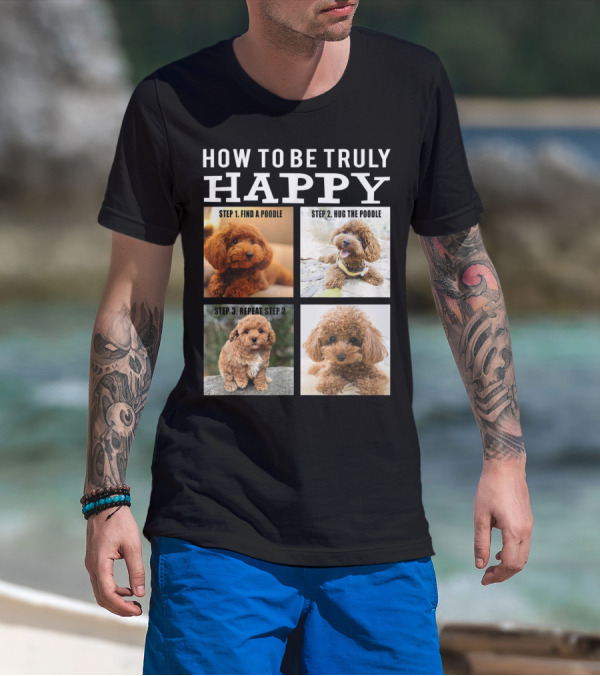How To Be Truly Happy: Step 1 Find A Poodle Step 2 Hug The Poodle Step 3 Repeat Step 2 T-Shirt