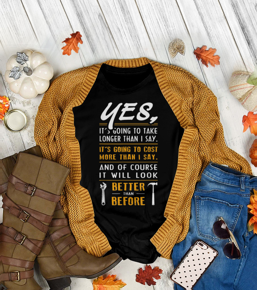 Yes It's Going to Take Longer Than I Say It's Going to Cost More Than I Say And Of Course It Will Look Better Than Before T-Shirt