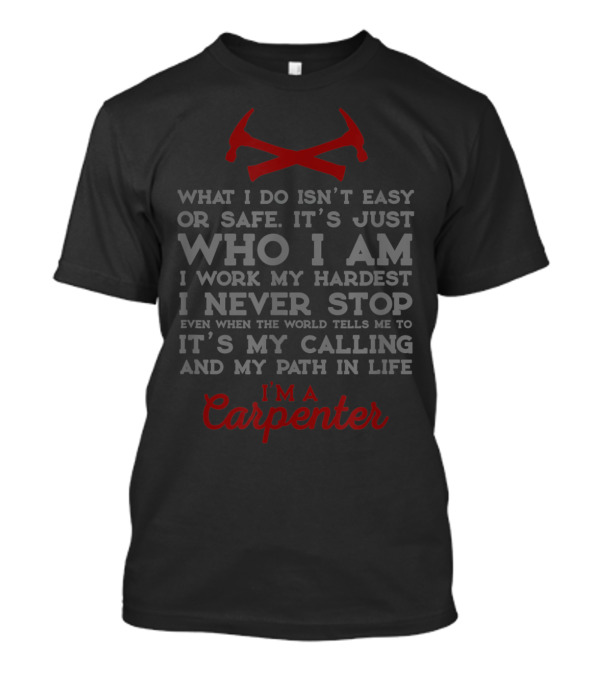 What I Do Isn't Easy Or Safe I Work My Hardest I Never Stop It's My Calling And My Path In Life I'm A Carpenter T-Shirt